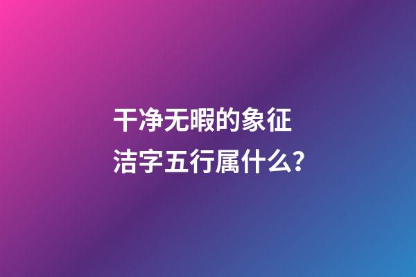 干净无暇的象征 洁字五行属什么？